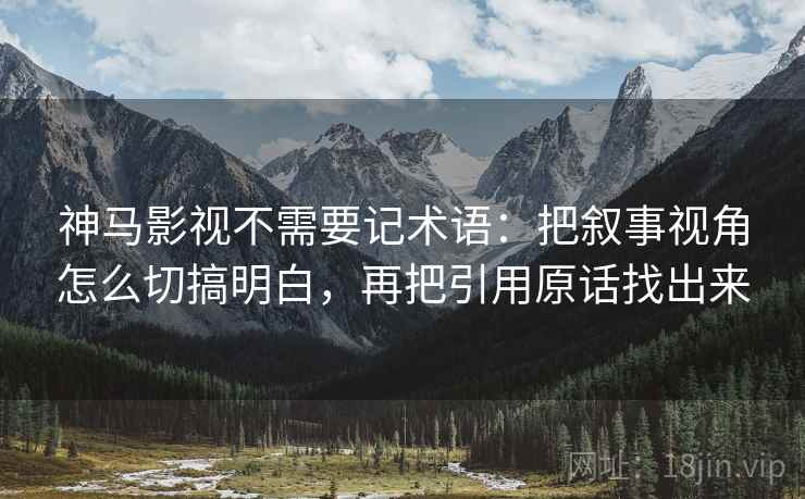 神马影视不需要记术语:把叙事视角怎么切搞明白,再把引用原话找出来 神马影视不需要记术语:把叙事视角怎么切搞明白,再把引用原话找出来
