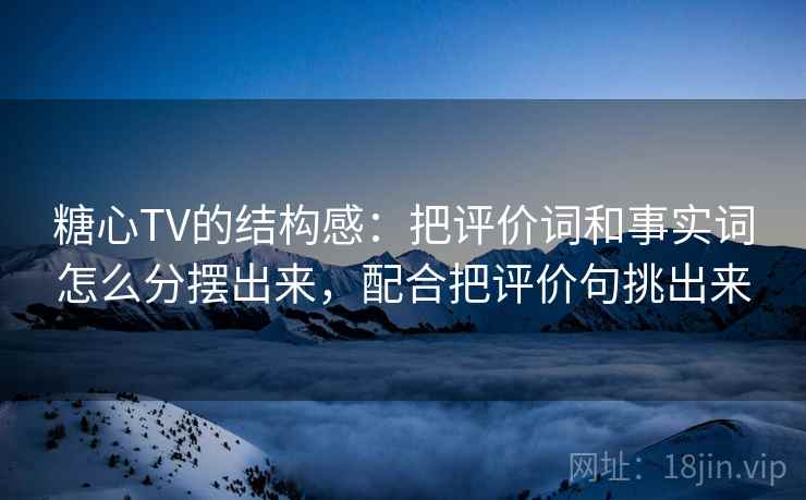 糖心TV的结构感:把评价词和事实词怎么分摆出来,配合把评价句挑出来 糖心TV的结构感:把评价词和事实词怎么分摆出来,配合把评价句挑出来