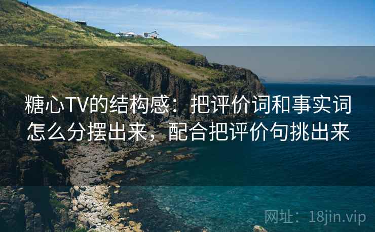 糖心TV的结构感:把评价词和事实词怎么分摆出来,配合把评价句挑出来 糖心TV的结构感:把评价词和事实词怎么分摆出来,配合把评价句挑出来