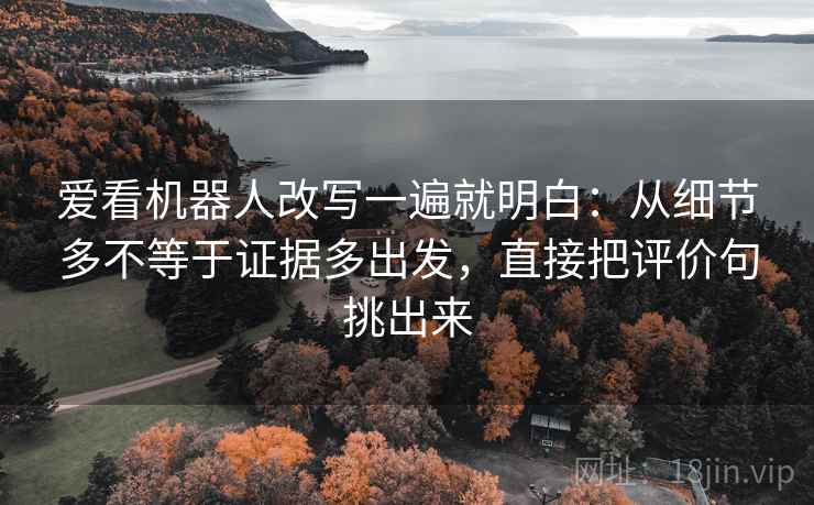 爱看机器人改写一遍就明白:从细节多不等于证据多出发,直接把评价句挑出来 爱看机器人改写一遍就明白:从细节多不等于证据多出发,直接把评价句挑出来