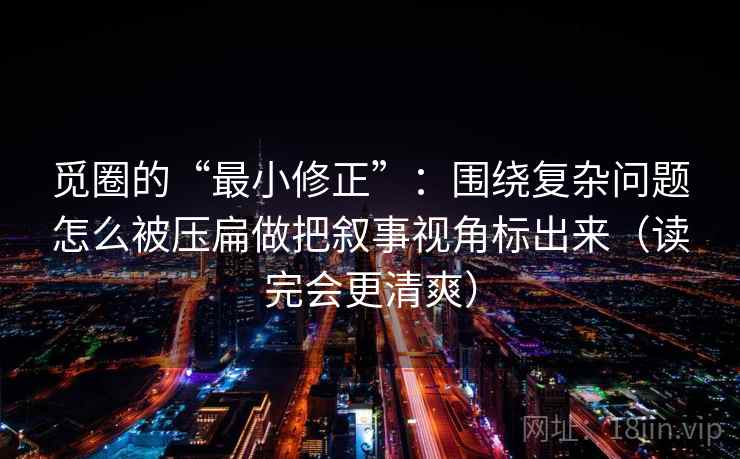 觅圈的“最小修正”:围绕复杂问题怎么被压扁做把叙事视角标出来(读完会更清爽) 觅圈的“最小修正”:围绕复杂问题怎么被压扁做把叙事视角标出来(读完会更清爽)