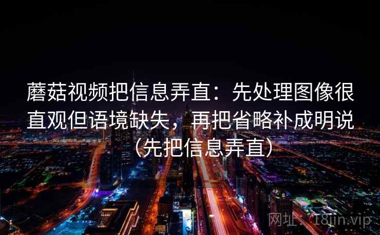 蘑菇视频把信息弄直：先处理图像很直观但语境缺失，再把省略补成明说（先把信息弄直）